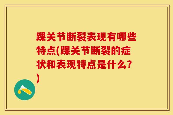 踝关节断裂表现有哪些特点(踝关节断裂的症状和表现特点是什么?)-第1张图片-氨糖科普网 踝关节断裂表现有哪些特点(踝关节断裂的症状和表现特点是什么?)-第1张图片-氨糖科普网
