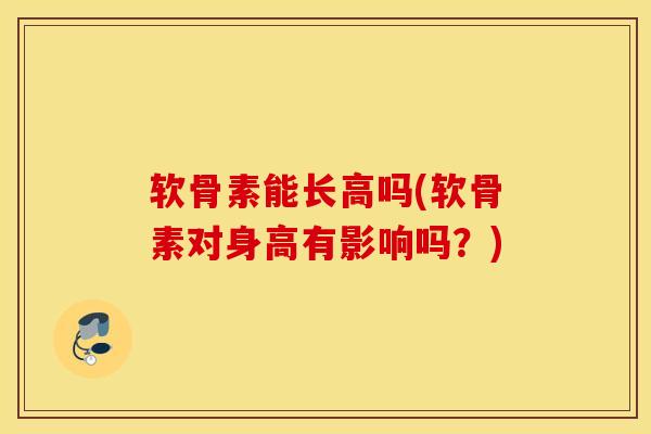 软骨素能长高吗(软骨素对身高有影响吗?)-第1张图片-氨糖科普网 软骨素能长高吗(软骨素对身高有影响吗?)-第1张图片-氨糖科普网