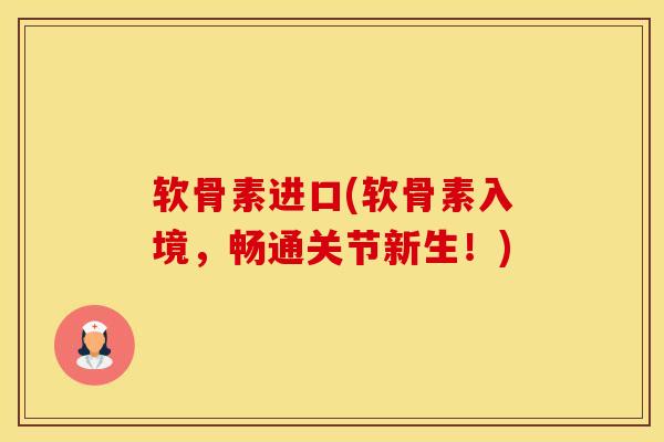 软骨素进口(软骨素入境，畅通关节新生！)-第1张图片-氨糖科普网
