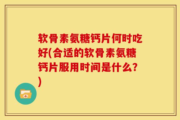 软骨素氨糖钙片何时吃好(合适的软骨素氨糖钙片服用时间是什么？)-第1张图片-氨糖科普网