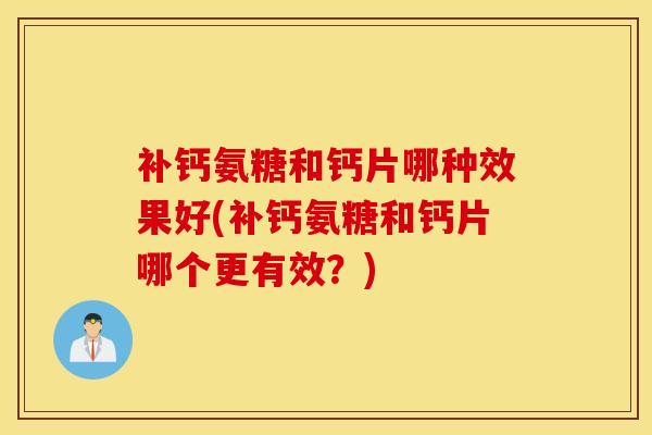 补钙氨糖和钙片哪种效果好(补钙氨糖和钙片哪个更有效?)-第1张图片-氨糖科普网 补钙氨糖和钙片哪种效果好(补钙氨糖和钙片哪个更有效?)-第1张图片-氨糖科普网