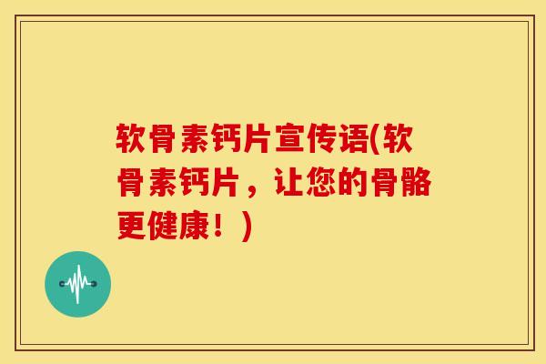 软骨素钙片宣传语(软骨素钙片,让您的骨骼更健康!)-第1张图片-氨糖科普网 软骨素钙片宣传语(软骨素钙片,让您的骨骼更健康!)-第1张图片-氨糖科普网