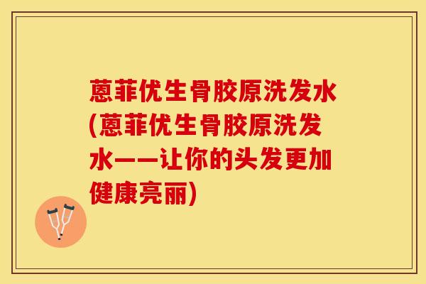 蒽菲优生骨胶原洗发水(蒽菲优生骨胶原洗发水——让你的头发更加健康亮丽)-第1张图片-氨糖科普网 蒽菲优生骨胶原洗发水(蒽菲优生骨胶原洗发水——让你的头发更加健康亮丽)-第1张图片-氨糖科普网