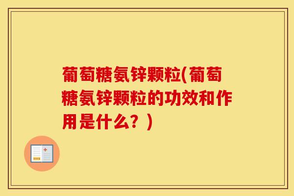 葡萄糖氨锌颗粒(葡萄糖氨锌颗粒的功效和作用是什么？)-第1张图片-氨糖科普网