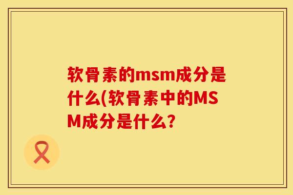 软骨素的msm成分是什么(软骨素中的MSM成分是什么?-第1张图片-氨糖科普网 软骨素的msm成分是什么(软骨素中的MSM成分是什么?-第1张图片-氨糖科普网