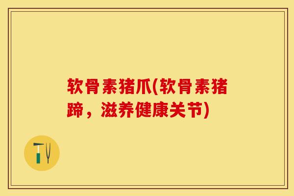 软骨素猪爪(软骨素猪蹄，滋养健康关节)-第1张图片-氨糖科普网