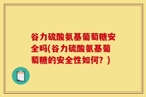 谷力硫酸氨基葡萄糖安全吗(谷力硫酸氨基葡萄糖的安全性如何？)-第1张图片-氨糖科普网
