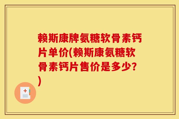 赖斯康牌氨糖软骨素钙片单价(赖斯康氨糖软骨素钙片售价是多少?)-第1张图片-氨糖科普网 赖斯康牌氨糖软骨素钙片单价(赖斯康氨糖软骨素钙片售价是多少?)-第1张图片-氨糖科普网