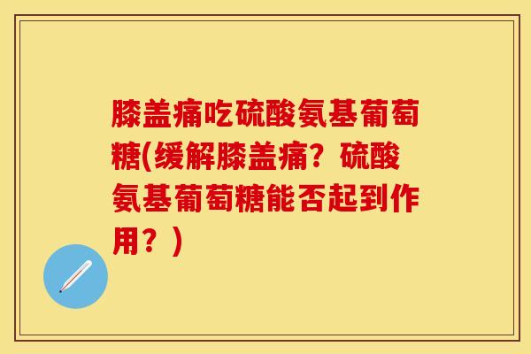 膝盖痛吃硫酸氨基葡萄糖(缓解膝盖痛？硫酸氨基葡萄糖能否起到作用？)-第1张图片-氨糖科普网