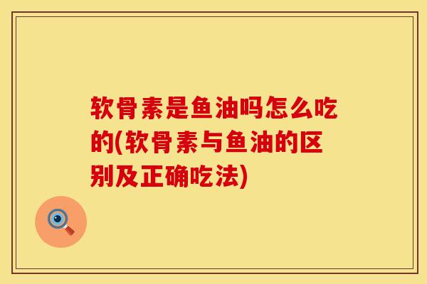 软骨素是鱼油吗怎么吃的(软骨素与鱼油的区别及正确吃法)-第1张图片-氨糖科普网 软骨素是鱼油吗怎么吃的(软骨素与鱼油的区别及正确吃法)-第1张图片-氨糖科普网