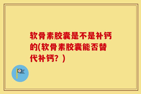 软骨素胶囊是不是补钙的(软骨素胶囊能否替代补钙?)-第1张图片-氨糖科普网 软骨素胶囊是不是补钙的(软骨素胶囊能否替代补钙?)-第1张图片-氨糖科普网