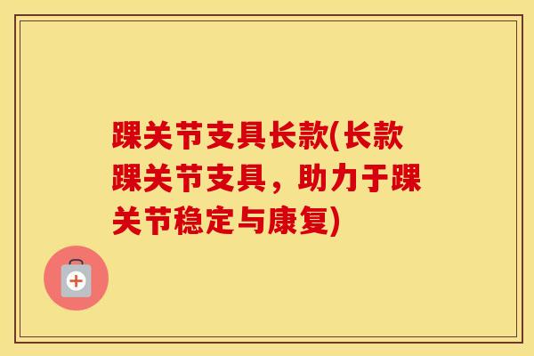 踝关节支具长款(长款踝关节支具，助力于踝关节稳定与康复)-第1张图片-氨糖科普网