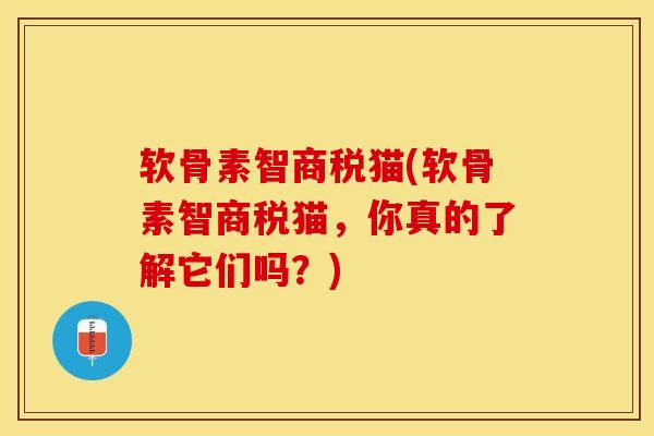 软骨素智商税猫(软骨素智商税猫，你真的了解它们吗？)-第1张图片-氨糖科普网