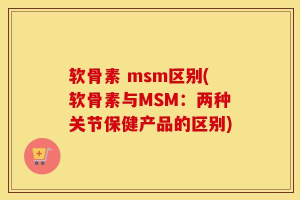 软骨素 msm区别(软骨素与MSM:两种关节保健产品的区别)-第1张图片-氨糖科普网 软骨素 msm区别(软骨素与MSM:两种关节保健产品的区别)-第1张图片-氨糖科普网