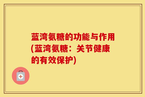蓝湾氨糖的功能与作用(蓝湾氨糖：关节健康的有效保护)-第1张图片-氨糖科普网