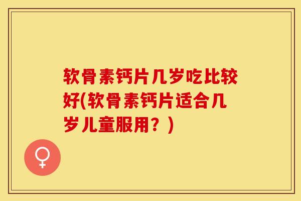 软骨素钙片几岁吃比较好(软骨素钙片适合几岁儿童服用?)-第1张图片-氨糖科普网 软骨素钙片几岁吃比较好(软骨素钙片适合几岁儿童服用?)-第1张图片-氨糖科普网