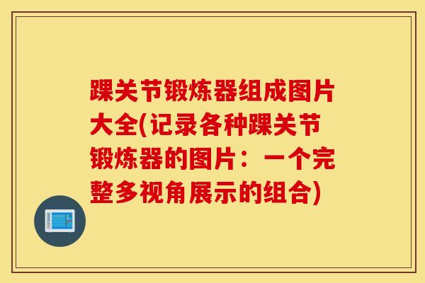 踝关节锻炼器组成图片大全(记录各种踝关节锻炼器的图片:一个完整多视角展示的组合)-第1张图片-氨糖科普网 踝关节锻炼器组成图片大全(记录各种踝关节锻炼器的图片:一个完整多视角展示的组合)-第1张图片-氨糖科普网