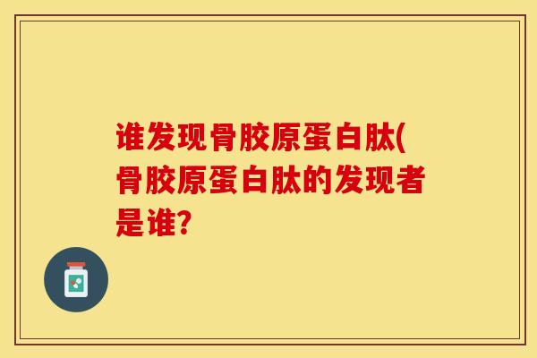 谁发现骨胶原蛋白肽(骨胶原蛋白肽的发现者是谁？-第1张图片-氨糖科普网