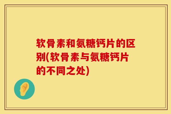 软骨素和氨糖钙片的区别(软骨素与氨糖钙片的不同之处)-第1张图片-氨糖科普网
