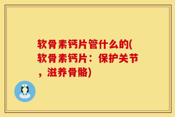 软骨素钙片管什么的(软骨素钙片:保护关节,滋养骨骼)-第1张图片-氨糖科普网 软骨素钙片管什么的(软骨素钙片:保护关节,滋养骨骼)-第1张图片-氨糖科普网