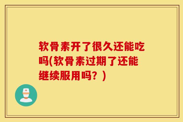 软骨素开了很久还能吃吗(软骨素过期了还能继续服用吗?)-第1张图片-氨糖科普网 软骨素开了很久还能吃吗(软骨素过期了还能继续服用吗?)-第1张图片-氨糖科普网