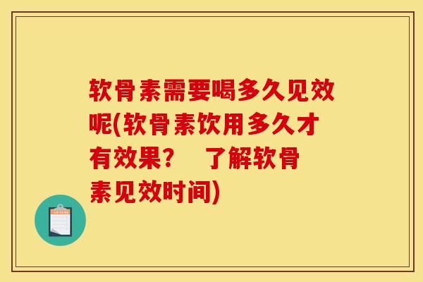 软骨素需要喝多久见效呢(软骨素饮用多久才有效果？  了解软骨素见效时间)-第1张图片-氨糖科普网