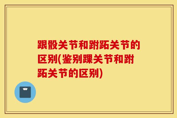 跟骰关节和跗跖关节的区别(鉴别踝关节和跗跖关节的区别)-第1张图片-氨糖科普网 跟骰关节和跗跖关节的区别(鉴别踝关节和跗跖关节的区别)-第1张图片-氨糖科普网