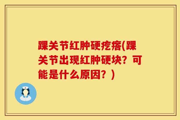 踝关节红肿硬疙瘩(踝关节出现红肿硬块?可能是什么原因?)-第1张图片-氨糖科普网 踝关节红肿硬疙瘩(踝关节出现红肿硬块?可能是什么原因?)-第1张图片-氨糖科普网