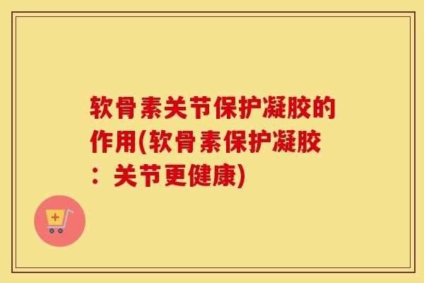软骨素关节保护凝胶的作用(软骨素保护凝胶:关节更健康)-第1张图片-氨糖科普网 软骨素关节保护凝胶的作用(软骨素保护凝胶:关节更健康)-第1张图片-氨糖科普网