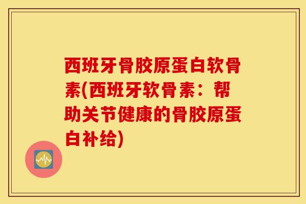 西班牙骨胶原蛋白软骨素(西班牙软骨素:帮助关节健康的骨胶原蛋白补给)-第1张图片-氨糖科普网 西班牙骨胶原蛋白软骨素(西班牙软骨素:帮助关节健康的骨胶原蛋白补给)-第1张图片-氨糖科普网