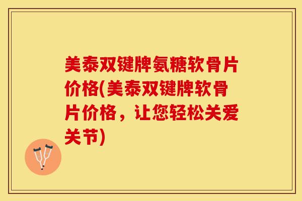 美泰双键牌氨糖软骨片价格(美泰双键牌软骨片价格,让您轻松关爱关节)-第1张图片-氨糖科普网 美泰双键牌氨糖软骨片价格(美泰双键牌软骨片价格,让您轻松关爱关节)-第1张图片-氨糖科普网