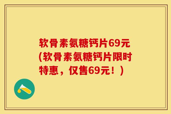 软骨素氨糖钙片69元(软骨素氨糖钙片限时特惠,仅售69元!)-第1张图片-氨糖科普网 软骨素氨糖钙片69元(软骨素氨糖钙片限时特惠,仅售69元!)-第1张图片-氨糖科普网
