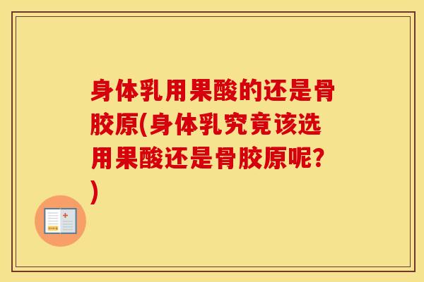 身体乳用果酸的还是骨胶原(身体乳究竟该选用果酸还是骨胶原呢?)-第1张图片-氨糖科普网 身体乳用果酸的还是骨胶原(身体乳究竟该选用果酸还是骨胶原呢?)-第1张图片-氨糖科普网