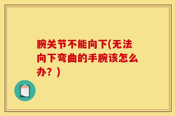 腕关节不能向下(无法向下弯曲的手腕该怎么办？)-第1张图片-氨糖科普网
