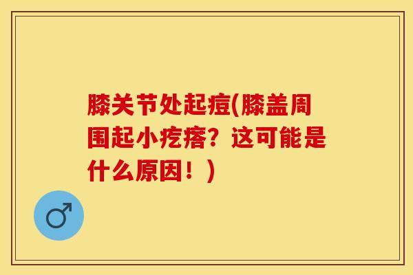 膝关节处起痘(膝盖周围起小疙瘩?这可能是什么原因!)-第1张图片-氨糖科普网 膝关节处起痘(膝盖周围起小疙瘩?这可能是什么原因!)-第1张图片-氨糖科普网