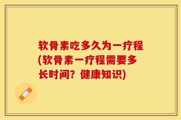软骨素吃多久为一疗程(软骨素一疗程需要多长时间?健康知识)-第1张图片-氨糖科普网 软骨素吃多久为一疗程(软骨素一疗程需要多长时间?健康知识)-第1张图片-氨糖科普网