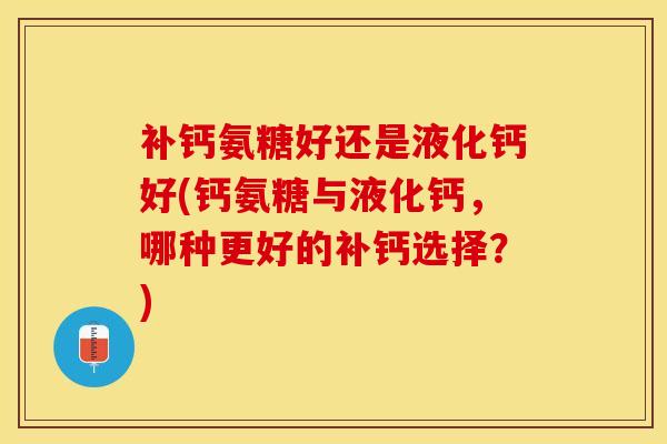 补钙氨糖好还是液化钙好(钙氨糖与液化钙,哪种更好的补钙选择?)-第1张图片-氨糖科普网 补钙氨糖好还是液化钙好(钙氨糖与液化钙,哪种更好的补钙选择?)-第1张图片-氨糖科普网