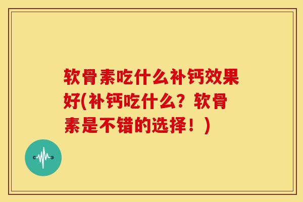 软骨素吃什么补钙效果好(补钙吃什么?软骨素是不错的选择!)-第1张图片-氨糖科普网 软骨素吃什么补钙效果好(补钙吃什么?软骨素是不错的选择!)-第1张图片-氨糖科普网