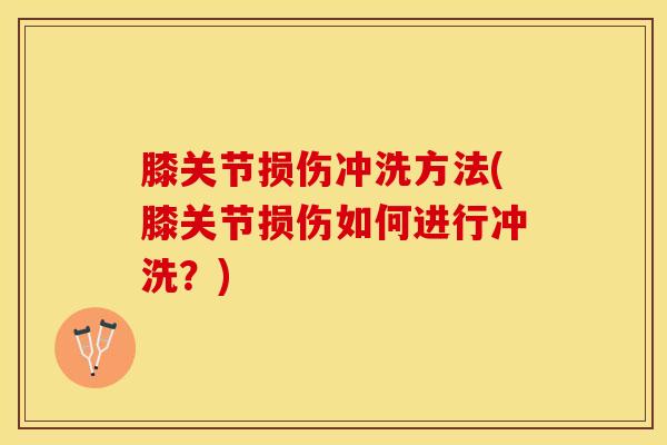 膝关节损伤冲洗方法(膝关节损伤如何进行冲洗?)-第1张图片-氨糖科普网 膝关节损伤冲洗方法(膝关节损伤如何进行冲洗?)-第1张图片-氨糖科普网