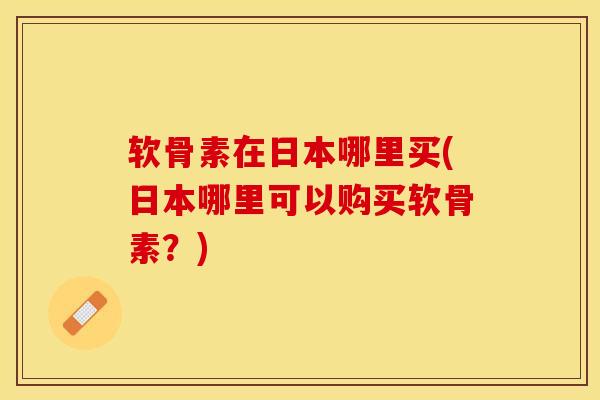 软骨素在日本哪里买(日本哪里可以购买软骨素?)-第1张图片-氨糖科普网 软骨素在日本哪里买(日本哪里可以购买软骨素?)-第1张图片-氨糖科普网