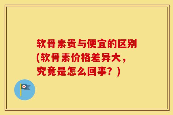 软骨素贵与便宜的区别(软骨素价格差异大，究竟是怎么回事？)-第1张图片-氨糖科普网