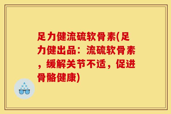 足力健流硫软骨素(足力健出品：流硫软骨素，缓解关节不适，促进骨骼健康)-第1张图片-氨糖科普网