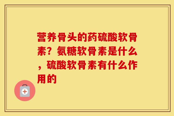 营养骨头的药硫酸软骨素?氨糖软骨素是什么,硫酸软骨素有什么作用的-第1张图片-氨糖科普网 营养骨头的药硫酸软骨素?氨糖软骨素是什么,硫酸软骨素有什么作用的-第1张图片-氨糖科普网
