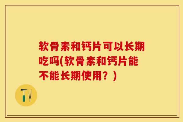 软骨素和钙片可以长期吃吗(软骨素和钙片能不能长期使用?)-第1张图片-氨糖科普网 软骨素和钙片可以长期吃吗(软骨素和钙片能不能长期使用?)-第1张图片-氨糖科普网