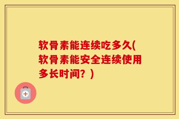 软骨素能连续吃多久(软骨素能安全连续使用多长时间?)-第1张图片-氨糖科普网 软骨素能连续吃多久(软骨素能安全连续使用多长时间?)-第1张图片-氨糖科普网