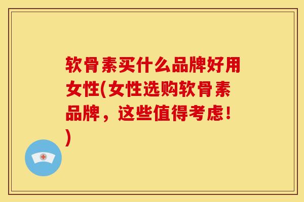软骨素买什么品牌好用女性(女性选购软骨素品牌，这些值得考虑！)-第1张图片-氨糖科普网