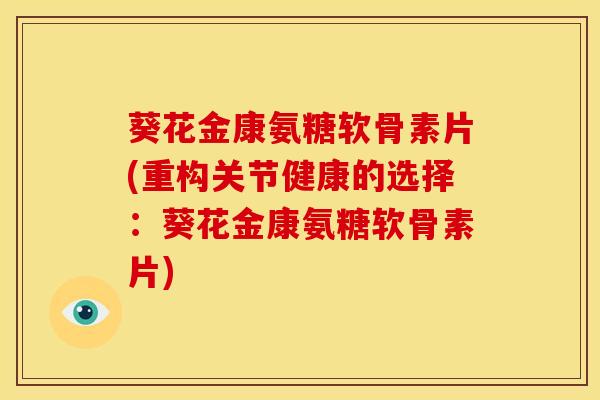 葵花金康氨糖软骨素片(重构关节健康的选择：葵花金康氨糖软骨素片)-第1张图片-氨糖科普网