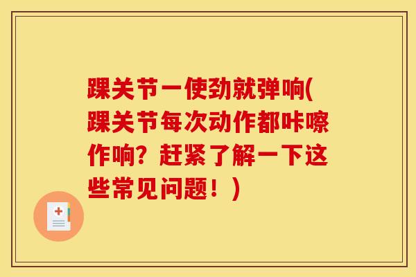 踝关节一使劲就弹响(踝关节每次动作都咔嚓作响？赶紧了解一下这些常见问题！)-第1张图片-氨糖科普网