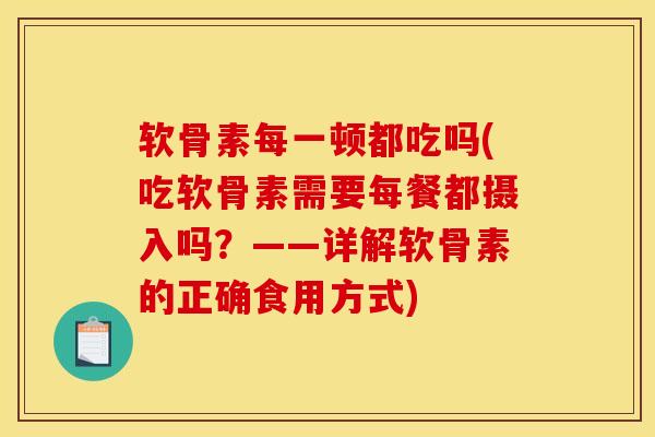 软骨素每一顿都吃吗(吃软骨素需要每餐都摄入吗?——详解软骨素的正确食用方式)-第1张图片-氨糖科普网 软骨素每一顿都吃吗(吃软骨素需要每餐都摄入吗?——详解软骨素的正确食用方式)-第1张图片-氨糖科普网