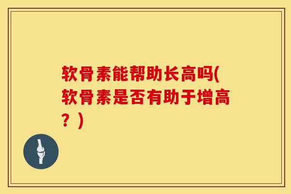 软骨素能帮助长高吗(软骨素是否有助于增高?)-第1张图片-氨糖科普网 软骨素能帮助长高吗(软骨素是否有助于增高?)-第1张图片-氨糖科普网